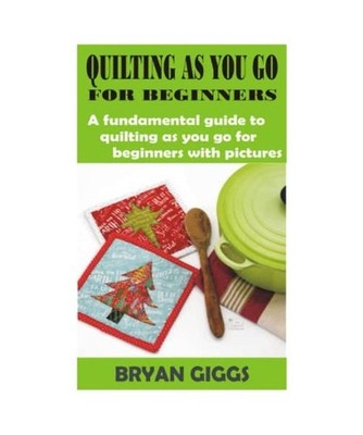 QUILTING AS YOU GO FOR BEGINNERS: A fundamental guide to quilting as you go for 