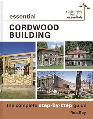 Essential Cordwood Building : The Complete Step-by-step Guide, Paperback by R...
