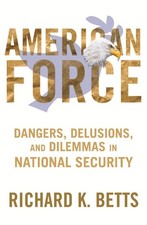American Force Dangers Delusions And Dilemmas In National Security A Cou...