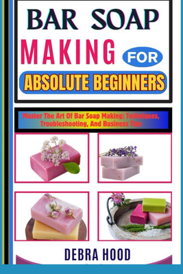 BAR SOAP MAKING: Master The Art Of Bar Soap Making: Techniques, Troubleshooting,