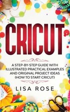 Cricut: A Step-by-Step Guide with Illustrated Practical Examples and Original
