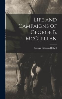 Life and Campaigns of George B. McClellan by George Stillman Hillard