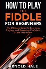 How to Play the Fiddle for Beginners: The Ultimate Guide to Learning, Playing, a