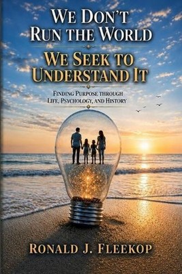 We Don't Run the World - We Seek to Understand It: Finding Purpose Through Life,