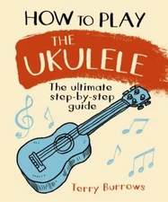 How to Play the Ukulele: The Ultimate Step-By-Step Guide by Burrows, Terry