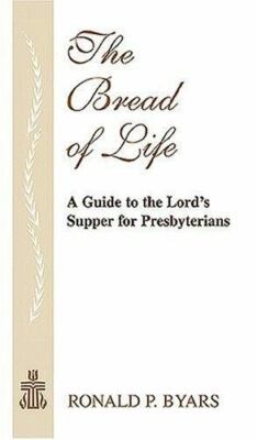The Bread Of Life: A Guide To The Lord's Supper For Presbyterians