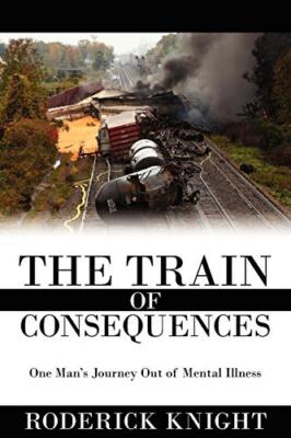 The Train of Consequences: One Man's Journey Out of Mental Illness             