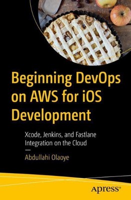 Beginning DevOps on AWS for iOS Development: Xcode, Jenkins, and Fastlane Integr