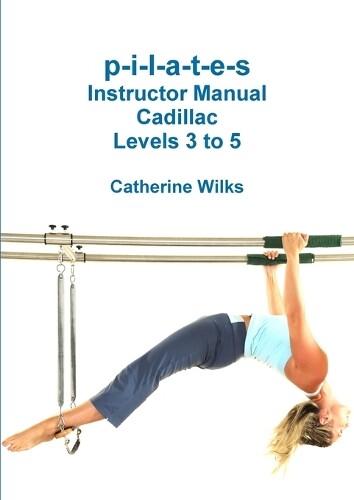 Catherine Wilks P-I-L-A-T-E-S Instructor Manual Cadillac Levels 3 to (Tascabile)