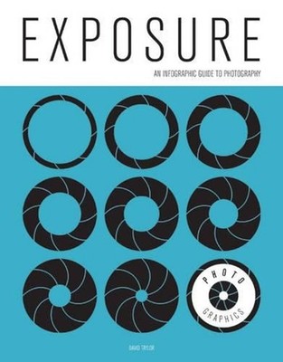 Photo-Graphics: Exposure: An Infographic Guide to Photography by David Taylor (E