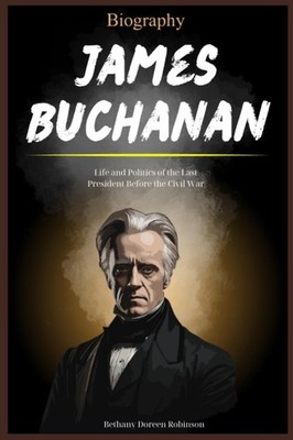 James Buchanan Biography: Life and Politics of the Last President Before the Civ