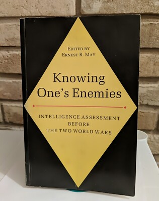 KNOWING ONE'S ENEMIES: INTELLIGENCE ASSESSMENT BEFORE THE By Ernest May