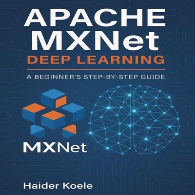 Apache MXNet Deep Learning A Beginner's Step-by-Step Guide Haider