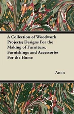 A Collection of Woodwork Projects; Designs for the Making of Furniture, Fur...