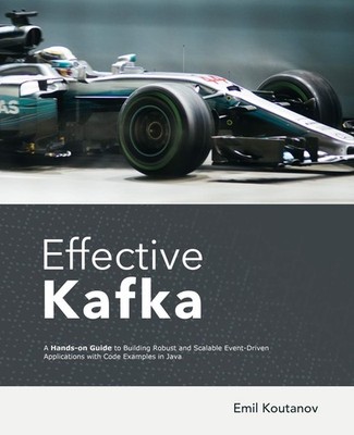 Effective Kafka: A Hands-On Guide to Building Robust and Scalable Event-Driv...