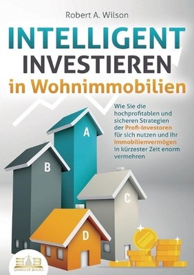 INTELLIGENT INVESTIEREN in Wohnimmobilien: Wie Sie die hochprofitablen und siche
