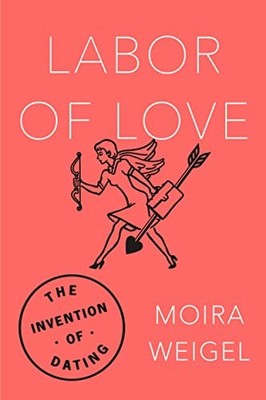 Labor of Love: The Invention of Dating - Weigel, Moira