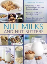 Nut Milks and Nut Butters: Simple Ways To Make Great-Tasting Nut And Seed Produc