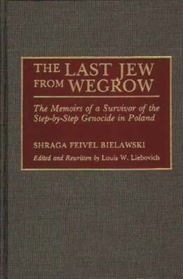 The Last Jew from Wegrow: The Memoirs of a Survivor of the Step-by-Step Genocide