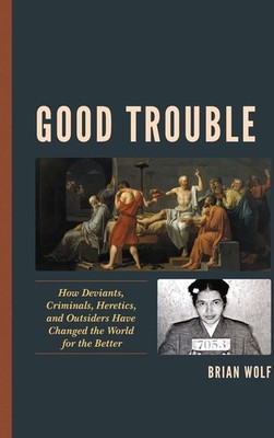 Good Trouble: How Deviants, Criminals, Heretics, and Outsiders Have Changed the 