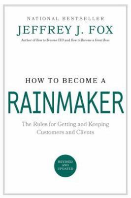 How to Become a Rainmaker : The Rules for Getting and Keeping Customers and...