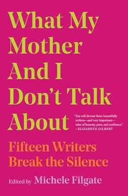 What My Mother and I Don't Talk About: Fifteen Writers Break t .