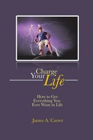 Charge Your Life | How To Get Everything You Ever Want In Life | James A. Carter