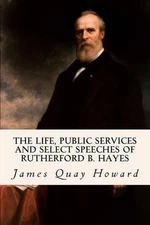 The Life, Public Services and Select Speeches of Rutherford B. Hayes by James Qu
