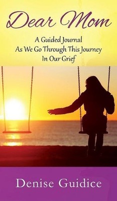 Dear Mom: A Guided Journal As We Go Through This Journey In Our Grief by Denise 