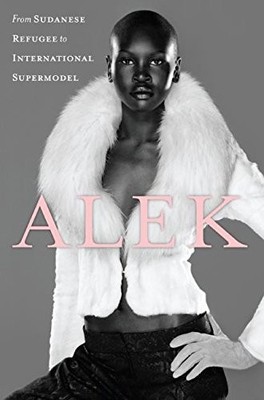 ALEK: FROM SUDANESE REFUGEE TO INTERNATIONAL SUPERMODEL By Alek Wek - Hardcover