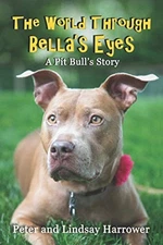 THE WORLD THROUGH BELLA'S EYES: A PIT BULLS STORY By Peter A Harrower & Lindsay