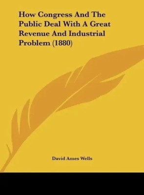 David Ames Wells | How Congress And The Public Deal With A Great Revenue And...