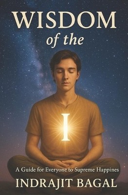 Wisdom of the I: A Guide for Everyone to Supreme Happiness by Indrajit Bagal Pap