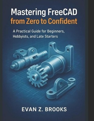 Mastering FreeCAD from Zero to Confident: A Practical Guide for Beginners, Hobby