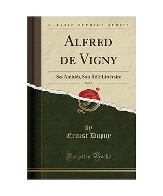 Alfred de Vigny, Vol. 1: Ses Amitiés, Son Rôle Littéraire [Classic Reprint]: 