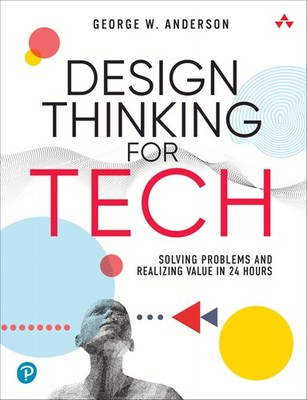 Design Thinking for Tech: Solving Problems and Realizing Value in 24 Hours (Sam,