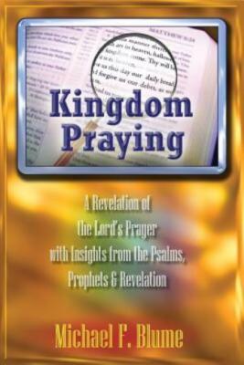 Kingdom Praying: A Revelation Of The Lord's Prayer With Insights From The P...