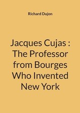Jacques Cujas: The Professor from Bourges Who Invented New York by Richard Dujon