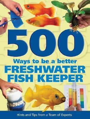 500 Ways to be a Better Freshwater Fishkeeper: Hints and Tips from a Team of...