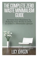 Complete Zero Waste Minimalism Guide : Increase Your Happiness by Reducing Yo...