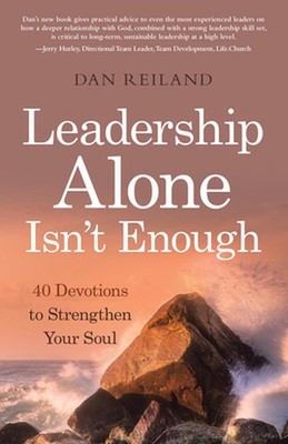 Leadership Alone Isn't Enough: 40 Devotions to Strengthen Your Soul by Dan Reila