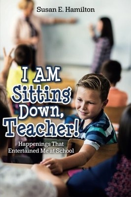 I AM SITTING DOWN, TEACHER!: HAPPENINGS THAT ENTERTAINED By Susan E. Hamilton
