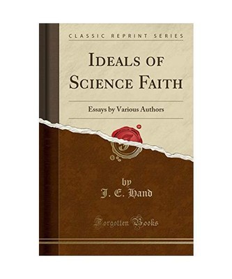 Ideals of Science Faith: Essays by Various Authors [Classic Reprint], J. E. Hand