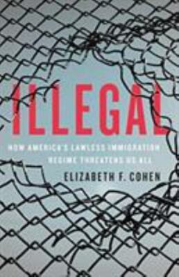Illegal : How America's Lawless Immigration Regime Threatens Us All