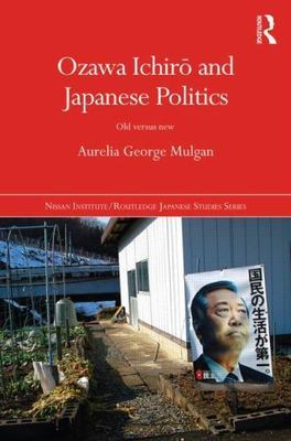 Ozawa Ichiro and Japanese Politics: Old Versus New (Nissan Institute/Routledge J