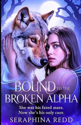 Bound to the Broken Alpha: She Was His Fated Mate. Now She's His Only CURE. by S