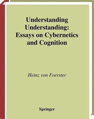 Understanding Understanding | Essays on Cybernetics and Cognition | Foerster