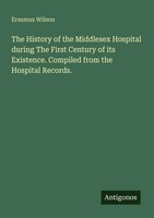 Erasmus Wilson | The History Of The Middlesex Hospital During The First...