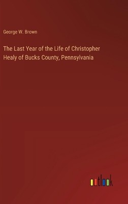 The Last Year of the Life of Christopher Healy of Bucks County, Pennsylvania by 