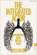 The Integrated Actor: Imagination, Body, Breath, Voice by Alex Taylor: New